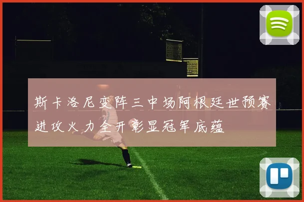 斯卡洛尼变阵三中场阿根廷世预赛进攻火力全开彰显冠军底蕴