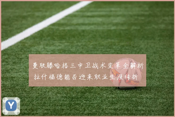 曼联滕哈格三中卫战术变革全解析 拉什福德能否迎来职业生涯转折