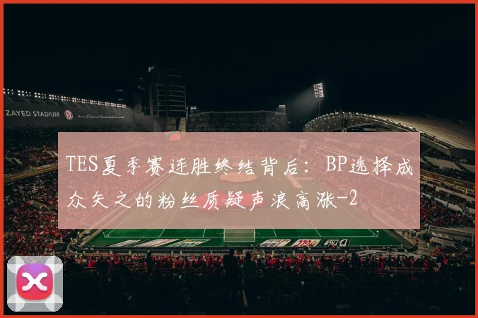 TES夏季赛连胜终结背后：BP选择成众矢之的粉丝质疑声浪高涨