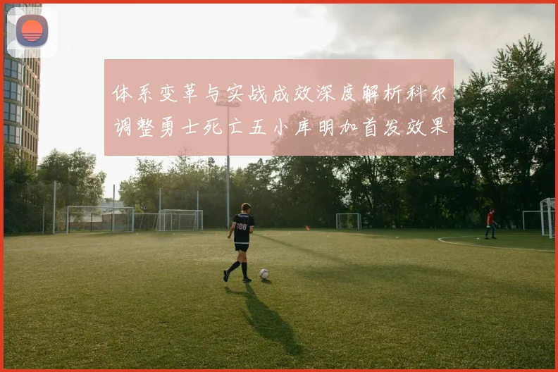 体系变革与实战成效深度解析科尔调整勇士死亡五小库明加首发效果