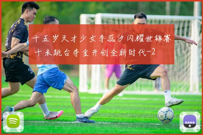 十五岁天才少女李蕊汐闪耀世锦赛 十米跳台夺金开创全新时代