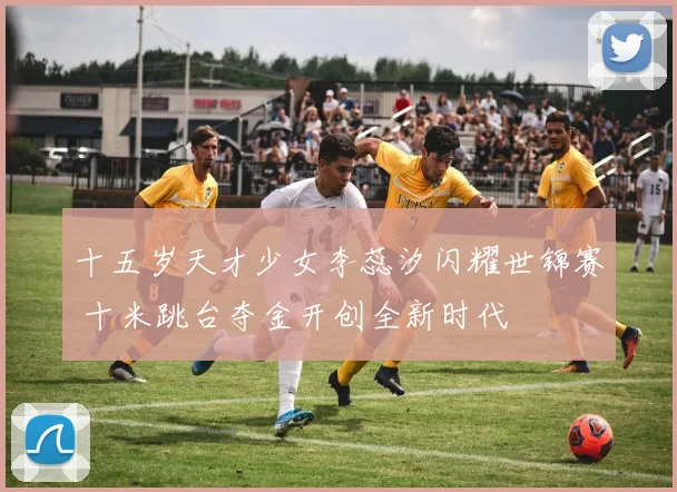 十五岁天才少女李蕊汐闪耀世锦赛 十米跳台夺金开创全新时代