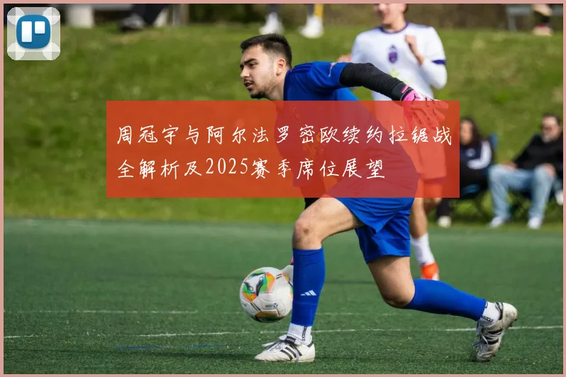 周冠宇与阿尔法罗密欧续约拉锯战全解析及2025赛季席位展望