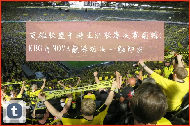英雄联盟手游亚洲联赛决赛前瞻：KBG与NOVA巅峰对决一触即发