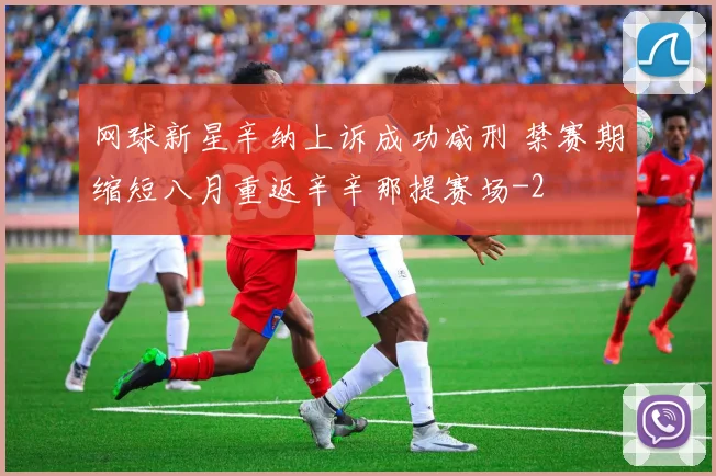 网球新星辛纳上诉成功减刑 禁赛期缩短八月重返辛辛那提赛场