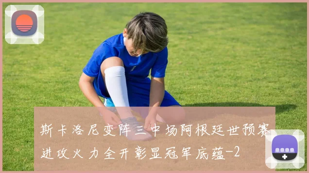 斯卡洛尼变阵三中场阿根廷世预赛进攻火力全开彰显冠军底蕴