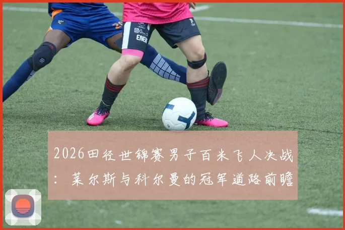 2026田径世锦赛男子百米飞人决战：莱尔斯与科尔曼的冠军道路前瞻