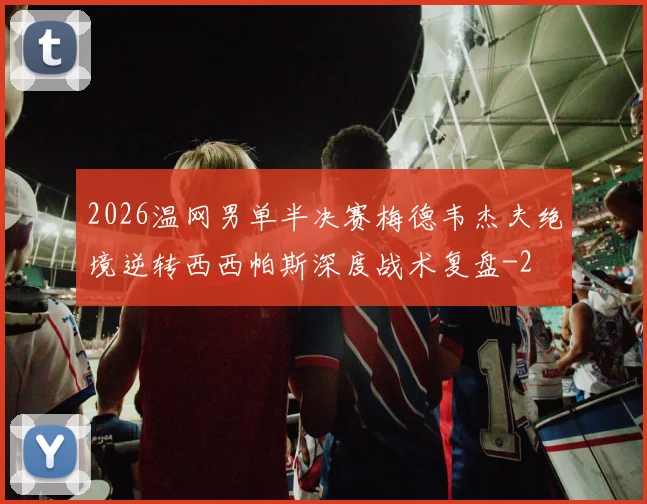 2026温网男单半决赛梅德韦杰夫绝境逆转西西帕斯深度战术复盘