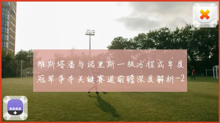 维斯塔潘与诺里斯一级方程式年度冠军争夺关键赛道前瞻深度解析
