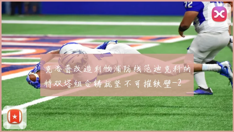克洛普改造利物浦防线范迪克科纳特双塔组合铸就坚不可摧铁壁