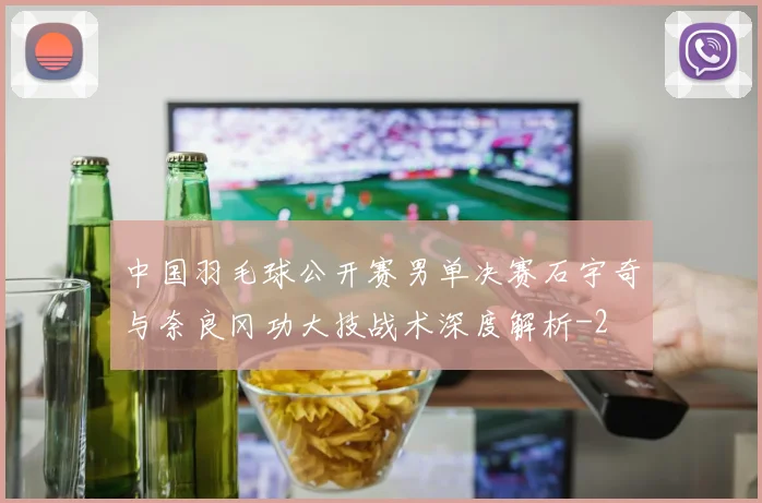 中国羽毛球公开赛男单决赛石宇奇与奈良冈功大技战术深度解析