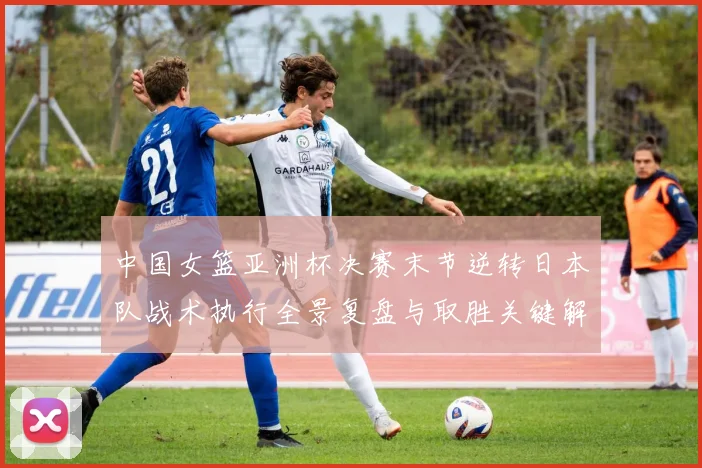 中国女篮亚洲杯决赛末节逆转日本队战术执行全景复盘与取胜关键解析