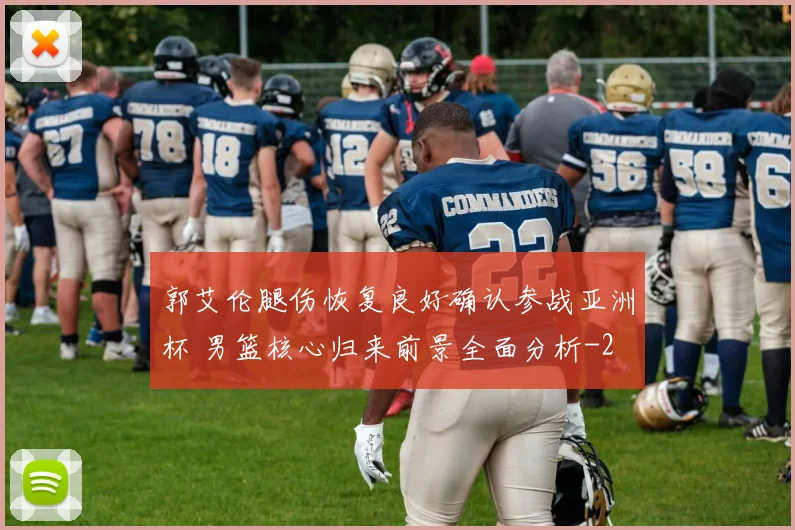 郭艾伦腿伤恢复良好确认参战亚洲杯 男篮核心归来前景全面分析