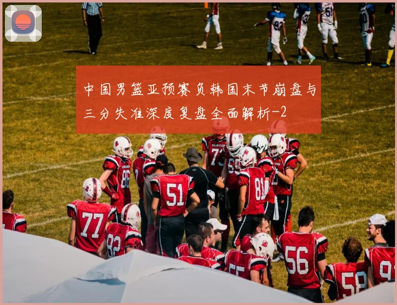 中国男篮亚预赛负韩国末节崩盘与三分失准深度复盘全面解析