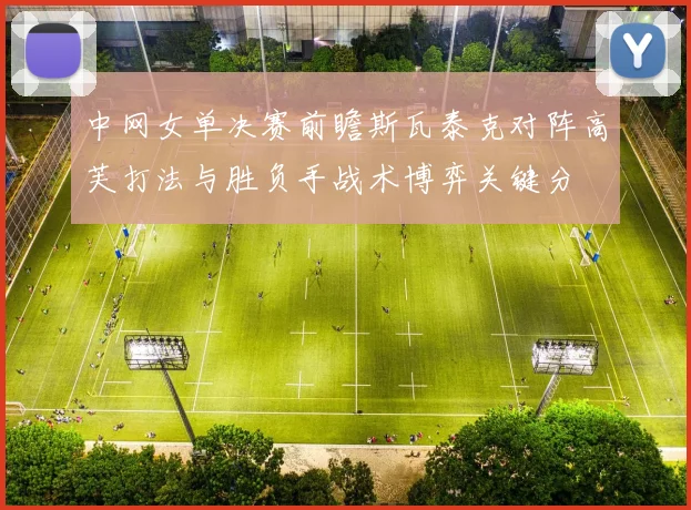 中网女单决赛前瞻斯瓦泰克对阵高芙打法与胜负手战术博弈关键分