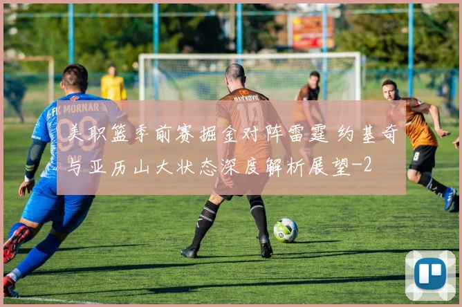 美职篮季前赛掘金对阵雷霆 约基奇与亚历山大状态深度解析展望
