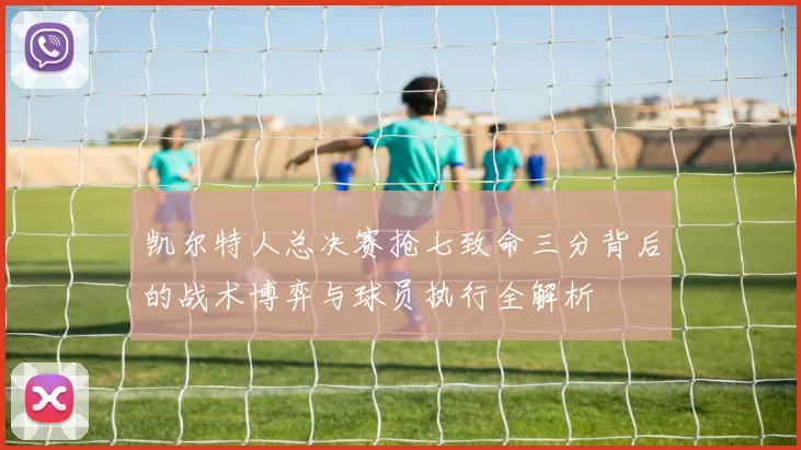 凯尔特人总决赛抢七致命三分背后的战术博弈与球员执行全解析