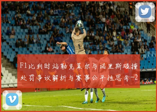 F1比利时站勒克莱尔与诺里斯碰撞处罚争议解析与赛事公平性思考