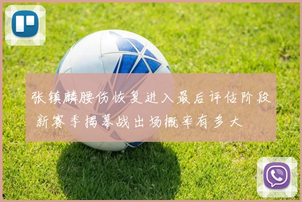 张镇麟腰伤恢复进入最后评估阶段 新赛季揭幕战出场概率有多大