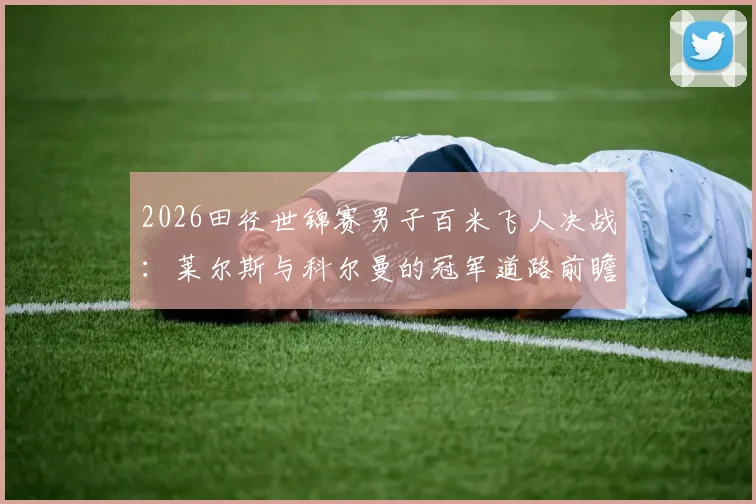 2026田径世锦赛男子百米飞人决战：莱尔斯与科尔曼的冠军道路前瞻