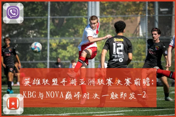 英雄联盟手游亚洲联赛决赛前瞻：KBG与NOVA巅峰对决一触即发