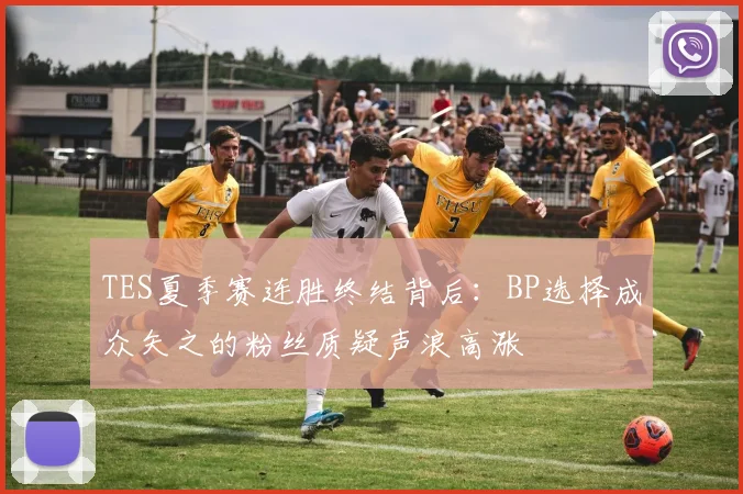 TES夏季赛连胜终结背后：BP选择成众矢之的粉丝质疑声浪高涨