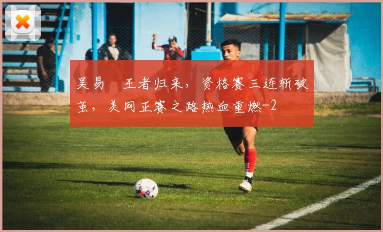 吴易昺王者归来,资格赛三连斩破茧,美网正赛之路热血重燃