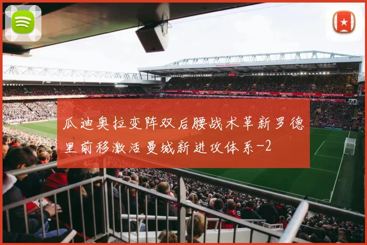 瓜迪奥拉变阵双后腰战术革新罗德里前移激活曼城新进攻体系