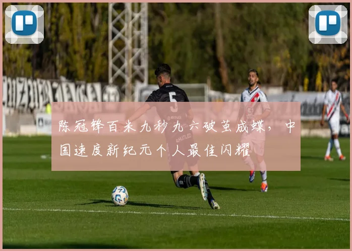 陈冠锋百米九秒九六破茧成蝶，中国速度新纪元个人最佳闪耀