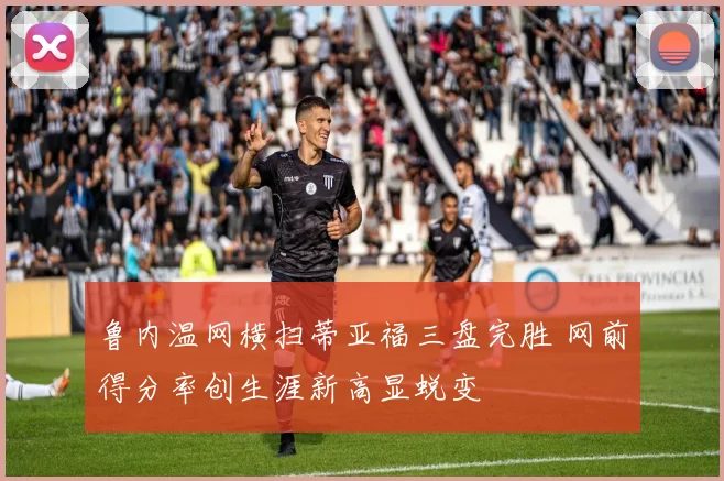 鲁内温网横扫蒂亚福三盘完胜 网前得分率创生涯新高显蜕变