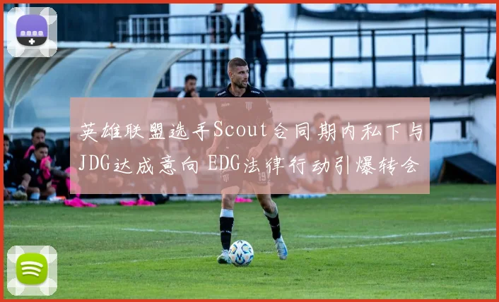 英雄联盟选手Scout合同期内私下与JDG达成意向 EDG法律行动引爆转会市场热议