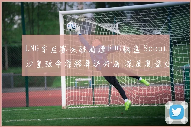 LNG季后赛决胜局遭EDG翻盘 Scout沙皇致命漂移葬送好局 深度复盘分析